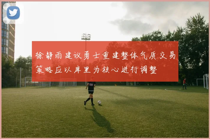 徐静雨建议勇士重建整体气质交易策略应以库里为核心进行调整