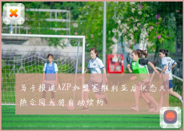 马卡报道AZP加盟塞维利亚后状态火热合同或将自动续约