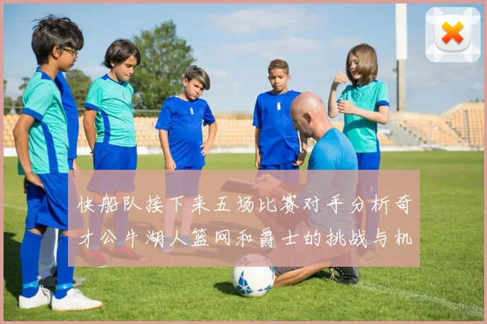快船队接下来五场比赛对手分析奇才公牛湖人篮网和爵士的挑战与机遇