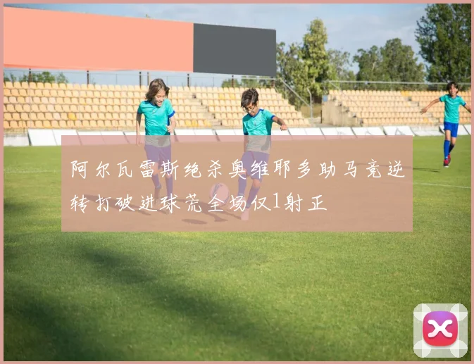 阿尔瓦雷斯绝杀奥维耶多助马竞逆转打破进球荒全场仅1射正