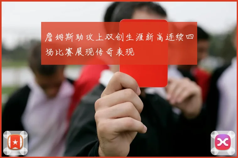 詹姆斯助攻上双创生涯新高连续四场比赛展现传奇表现