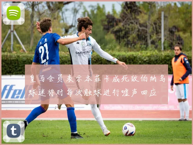 皇马会员表示本菲卡成死敌伯纳乌球迷将对每次触球进行嘘声回应