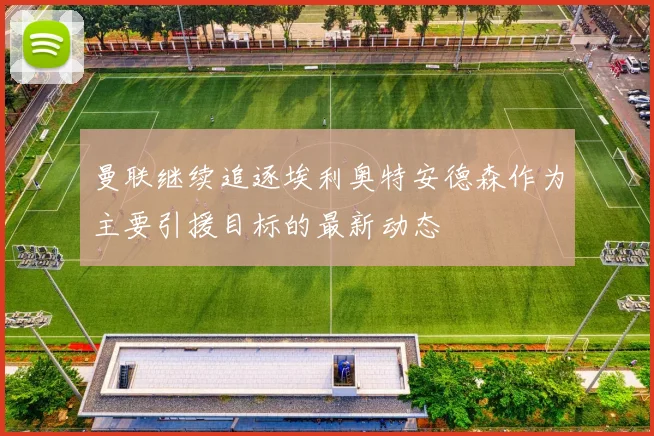 曼联继续追逐埃利奥特安德森作为主要引援目标的最新动态
