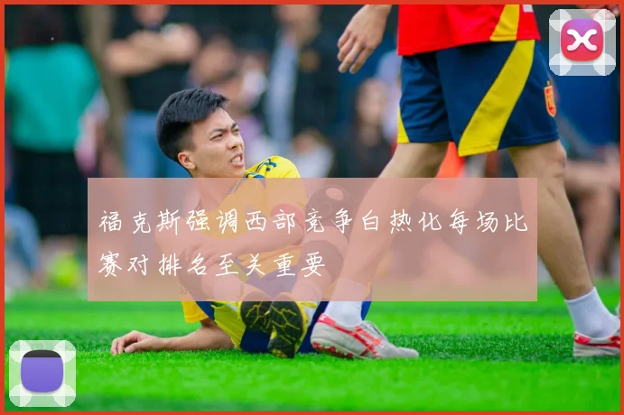 福克斯强调西部竞争白热化每场比赛对排名至关重要