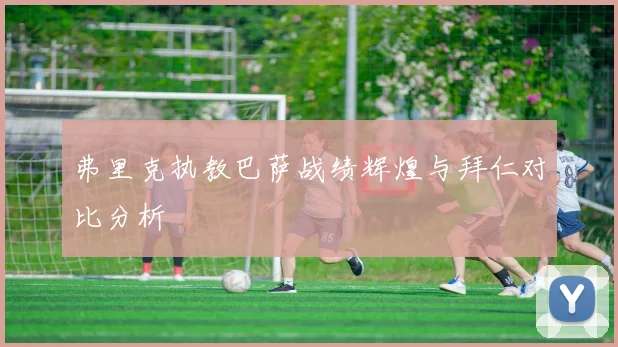 弗里克执教巴萨战绩辉煌与拜仁对比分析