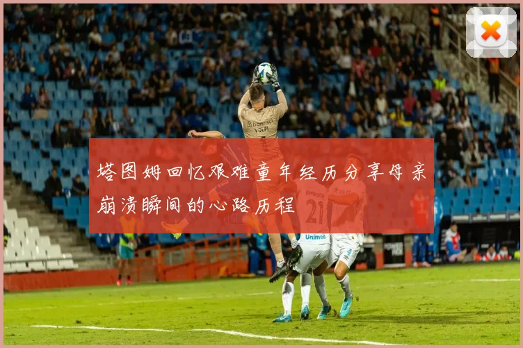 塔图姆回忆艰难童年经历分享母亲崩溃瞬间的心路历程