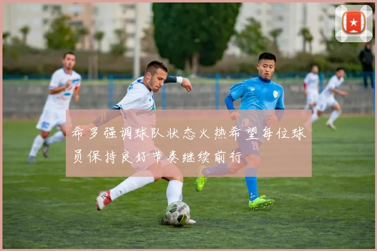 希罗强调球队状态火热希望每位球员保持良好节奏继续前行