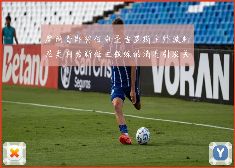 摩纳哥即将任命圣吉罗斯主帅波科尼奥利为新任主教练的消息引发关注