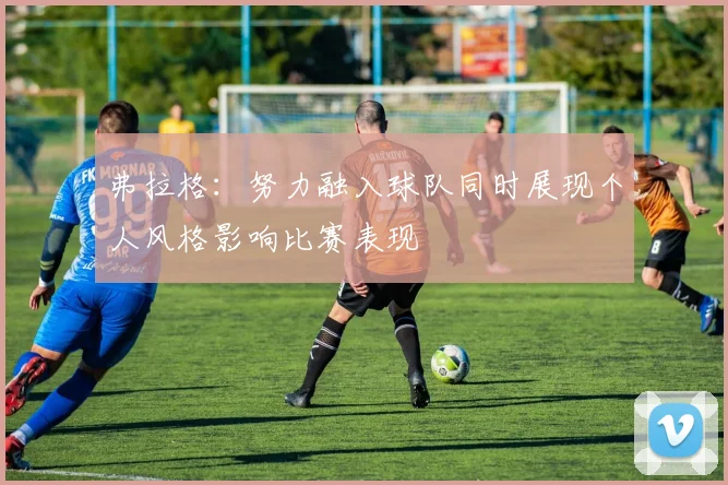 弗拉格：努力融入球队同时展现个人风格影响比赛表现