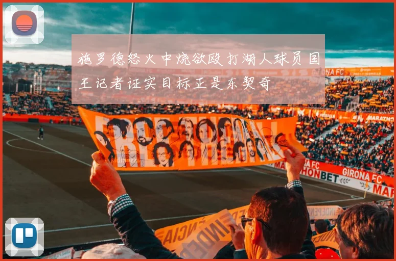 施罗德怒火中烧欲殴打湖人球员国王记者证实目标正是东契奇