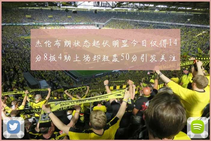 杰伦布朗状态起伏明显今日仅得14分8板4助上场却狂轰50分引发关注