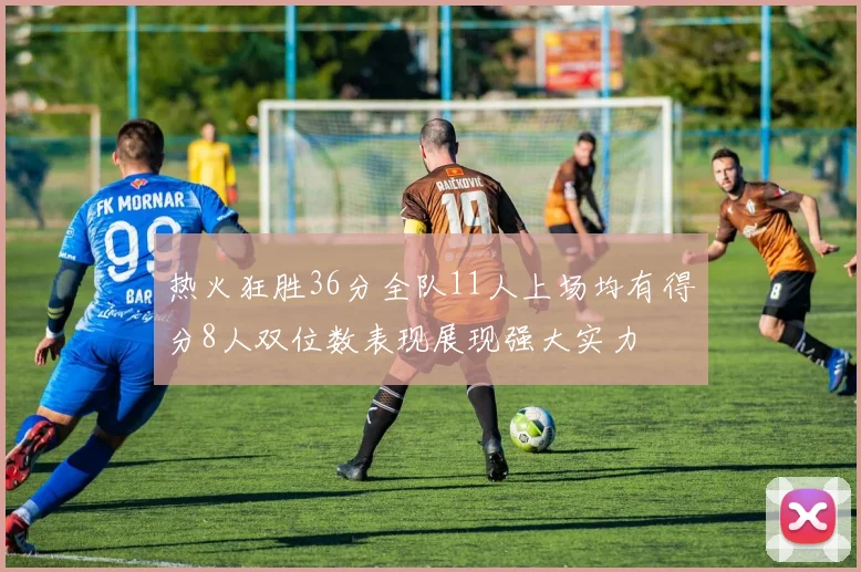 热火狂胜36分全队11人上场均有得分8人双位数表现展现强大实力