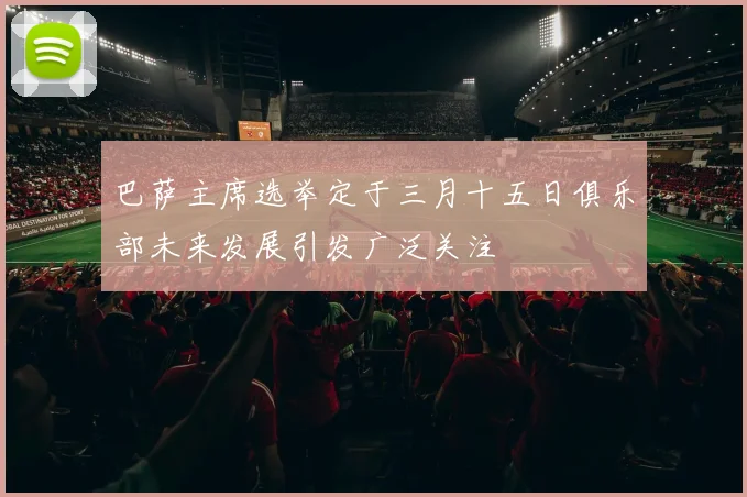 巴萨主席选举定于三月十五日俱乐部未来发展引发广泛关注