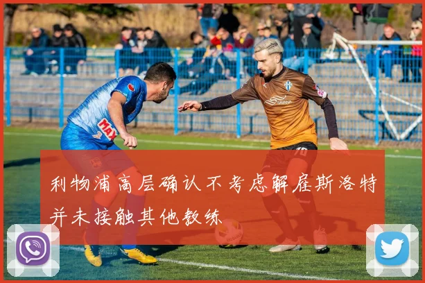利物浦高层确认不考虑解雇斯洛特并未接触其他教练