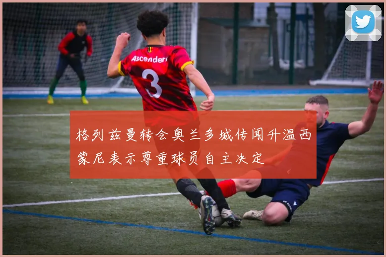 格列兹曼转会奥兰多城传闻升温西蒙尼表示尊重球员自主决定