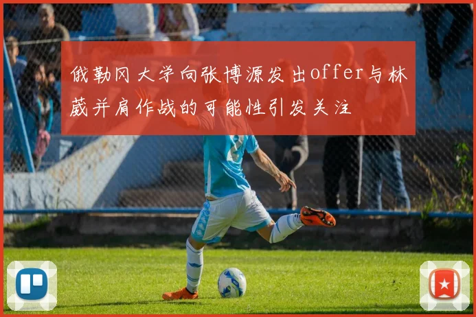 俄勒冈大学向张博源发出offer与林葳并肩作战的可能性引发关注