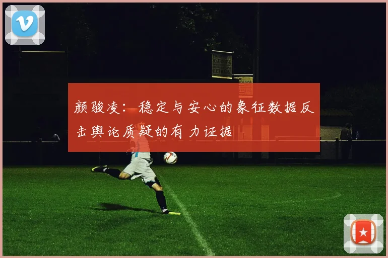 颜骏凌：稳定与安心的象征数据反击舆论质疑的有力证据