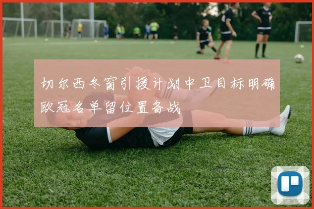 切尔西冬窗引援计划中卫目标明确欧冠名单留位置备战