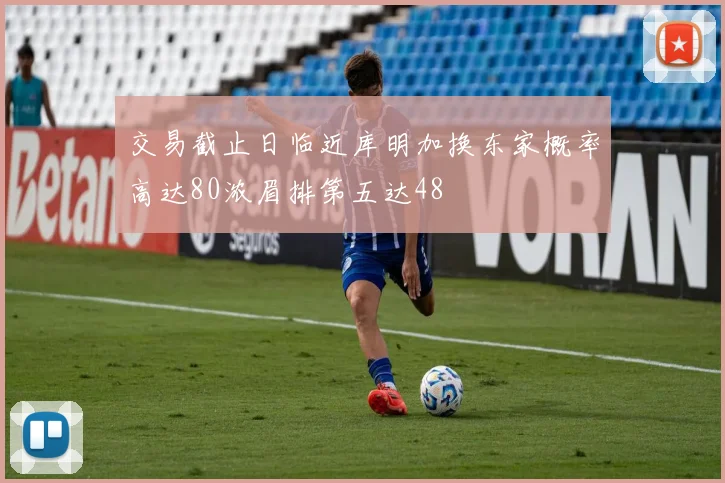 交易截止日临近库明加换东家概率高达80浓眉排第五达48