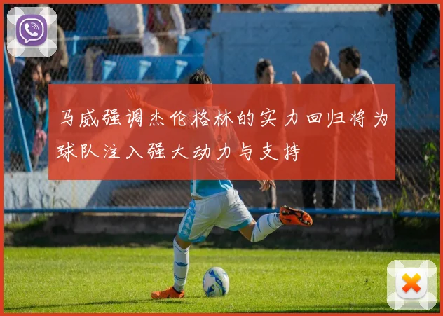 马威强调杰伦格林的实力回归将为球队注入强大动力与支持