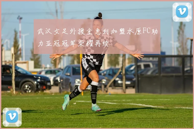 武汉女足外援金惠利加盟水原FC助力亚冠冠军荣耀再续