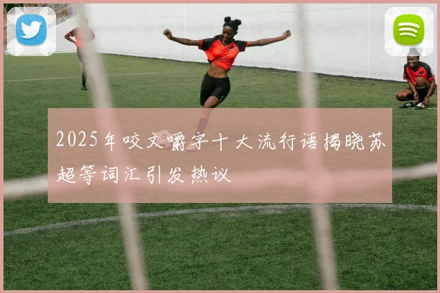 2025年咬文嚼字十大流行语揭晓苏超等词汇引发热议