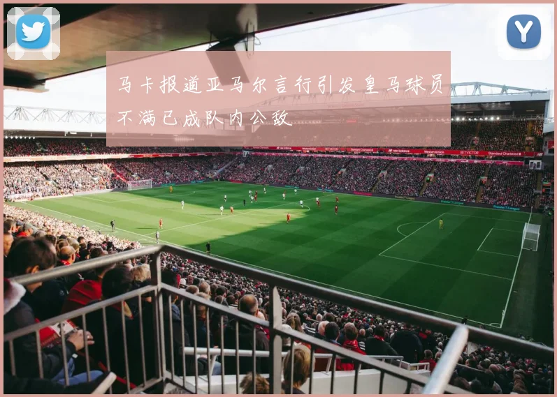 马卡报道亚马尔言行引发皇马球员不满已成队内公敌