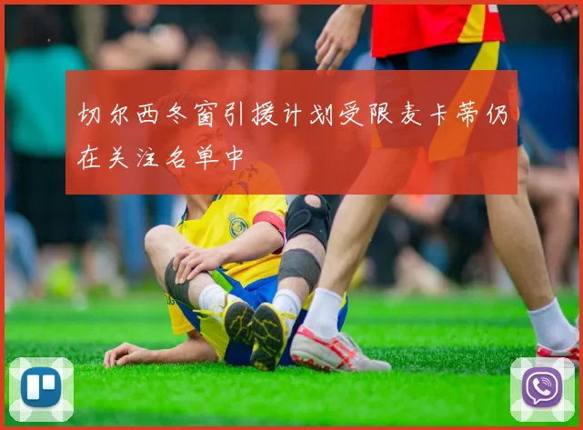 切尔西冬窗引援计划受限麦卡蒂仍在关注名单中