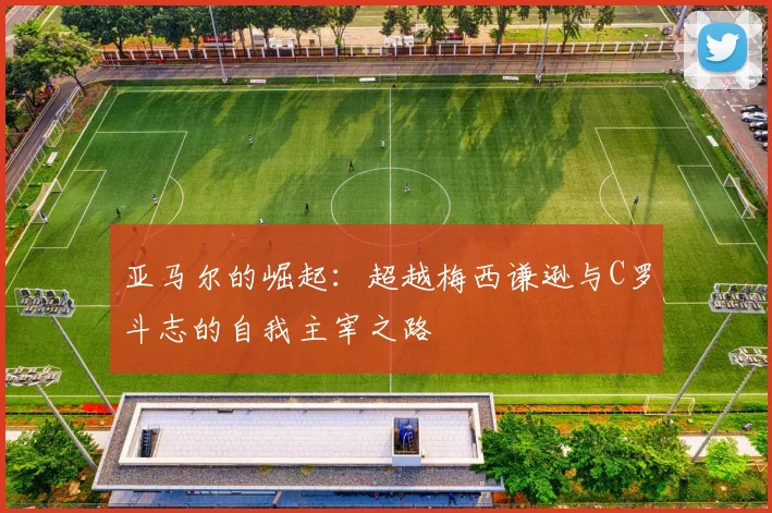 亚马尔的崛起：超越梅西谦逊与C罗斗志的自我主宰之路