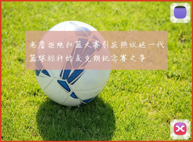 老詹拒绝扣篮大赛引发热议这一代篮球标杆的麦克朗纪念赛之争